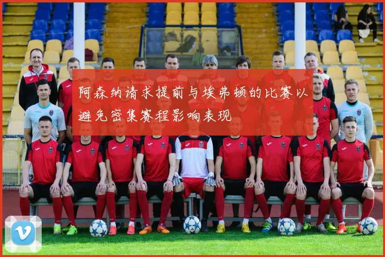 阿森纳请求提前与埃弗顿的比赛以避免密集赛程影响表现