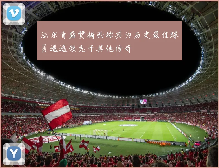 法尔肯盛赞梅西称其为历史最佳球员遥遥领先于其他传奇
