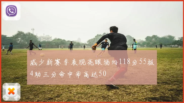 威少新赛季表现亮眼场均118分55板4助三分命中率高达50