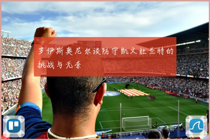 罗伊斯奥尼尔谈防守凯文杜兰特的挑战与无奈
