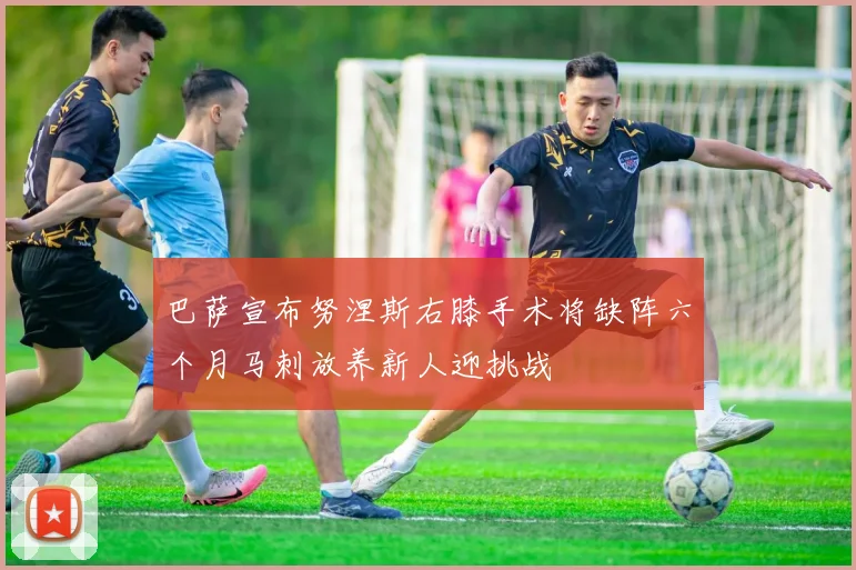 巴萨宣布努涅斯右膝手术将缺阵六个月马刺放养新人迎挑战