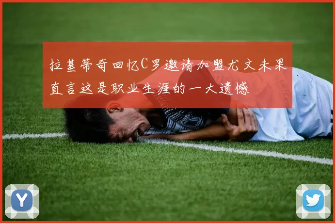 拉基蒂奇回忆C罗邀请加盟尤文未果直言这是职业生涯的一大遗憾