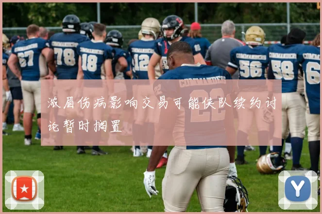 浓眉伤病影响交易可能侠队续约讨论暂时搁置