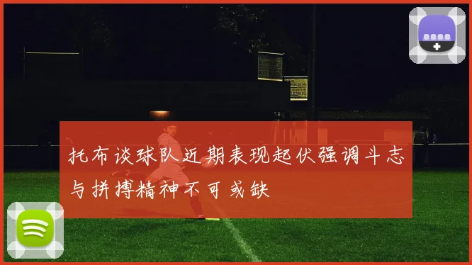 托布谈球队近期表现起伏强调斗志与拼搏精神不可或缺