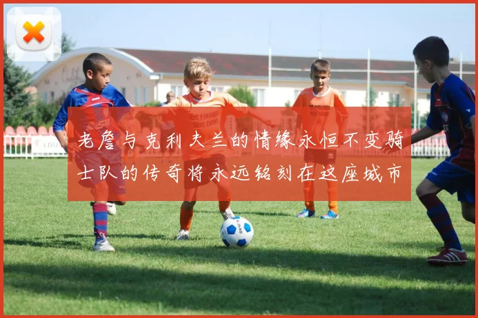 老詹与克利夫兰的情缘永恒不变骑士队的传奇将永远铭刻在这座城市