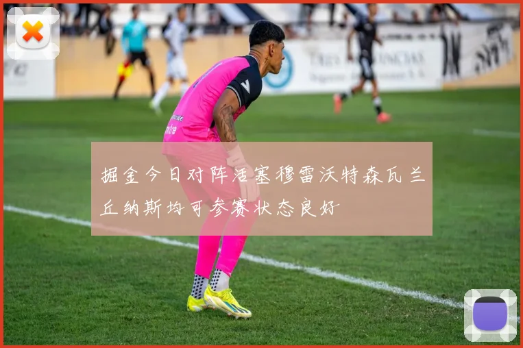 掘金今日对阵活塞穆雷沃特森瓦兰丘纳斯均可参赛状态良好