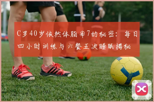 C罗40岁依然体脂率7的秘密：每日四小时训练与六餐五次睡眠揭秘