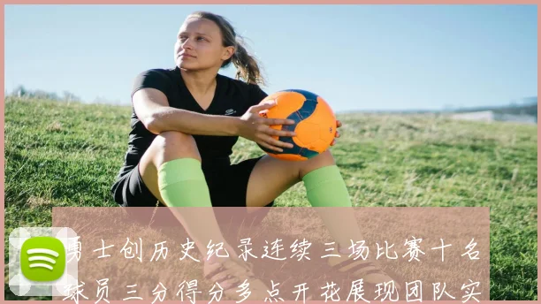 勇士创历史纪录连续三场比赛十名球员三分得分多点开花展现团队实力