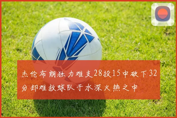 杰伦布朗独力难支28投15中砍下32分却难救球队于水深火热之中