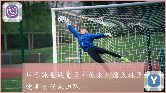 姆巴佩重返皇马合练米利唐贝林罗德里戈仍未归队