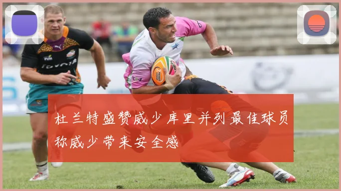 杜兰特盛赞威少库里并列最佳球员称威少带来安全感