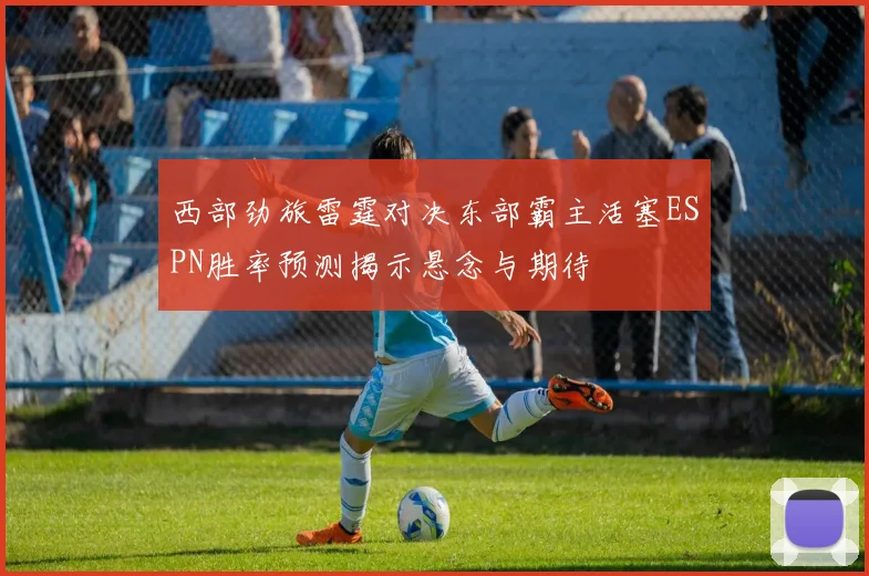 西部劲旅雷霆对决东部霸主活塞ESPN胜率预测揭示悬念与期待