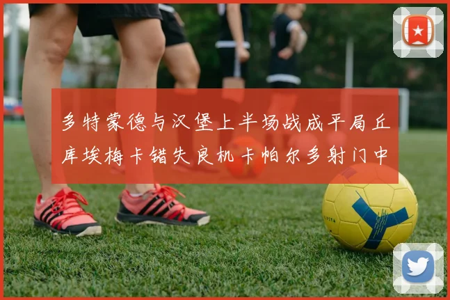 多特蒙德与汉堡上半场战成平局丘库埃梅卡错失良机卡帕尔多射门中柱