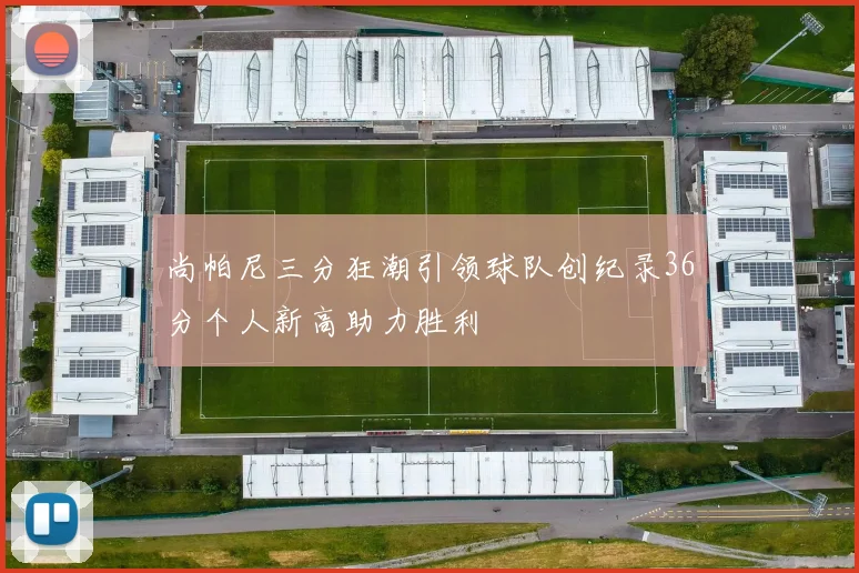 尚帕尼三分狂潮引领球队创纪录36分个人新高助力胜利