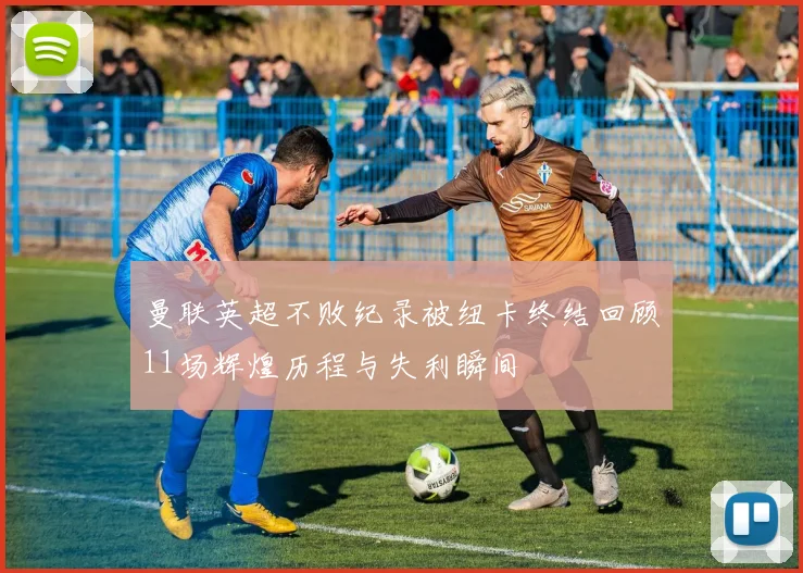 曼联英超不败纪录被纽卡终结回顾11场辉煌历程与失利瞬间