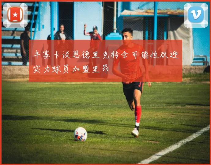 丰塞卡谈恩德里克转会可能性欢迎实力球员加盟里昂