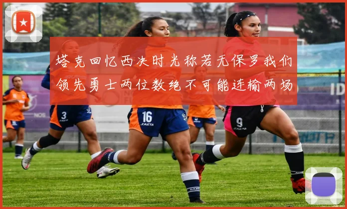 塔克回忆西决时光称若无保罗我们领先勇士两位数绝不可能连输两场