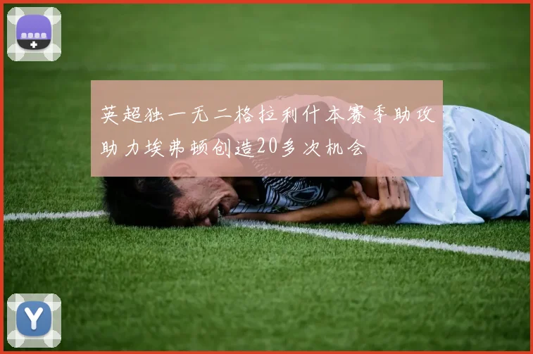 英超独一无二格拉利什本赛季助攻助力埃弗顿创造20多次机会