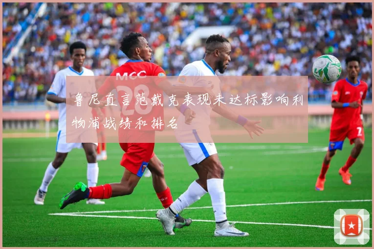 鲁尼直言范戴克表现未达标影响利物浦战绩和排名