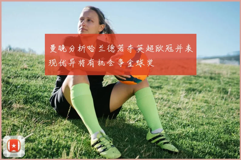 曼晚分析哈兰德若夺英超欧冠并表现优异将有机会争金球奖
