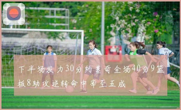 下半场发力30分约基奇全场40分9篮板8助攻逆转命中率至五成