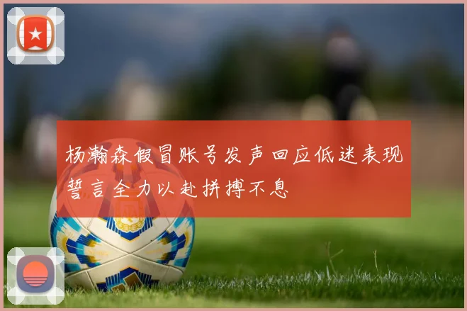杨瀚森假冒账号发声回应低迷表现誓言全力以赴拼搏不息