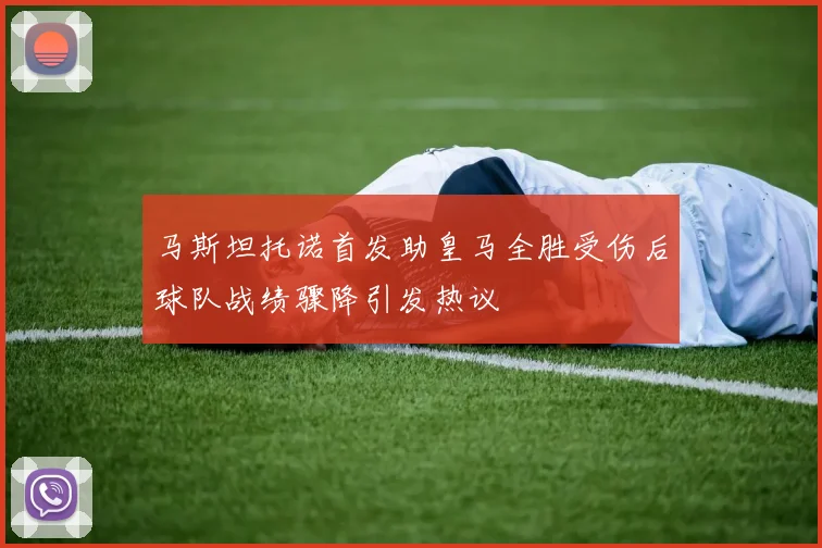 马斯坦托诺首发助皇马全胜受伤后球队战绩骤降引发热议