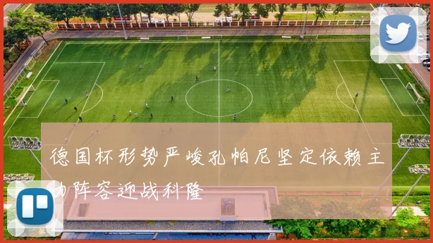 德国杯形势严峻孔帕尼坚定依赖主力阵容迎战科隆