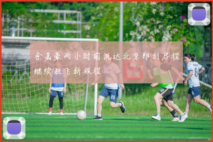 余嘉豪两小时前抵达北京即刻启程继续狂飞新旅程