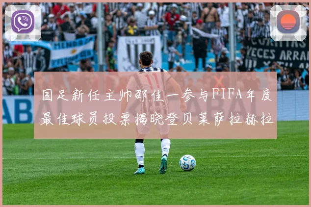 国足新任主帅邵佳一参与FIFA年度最佳球员投票揭晓登贝莱萨拉赫拉菲尼亚竞争激烈