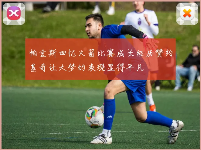 帕金斯回忆火箭比赛成长经历赞约基奇让大梦的表现显得平凡