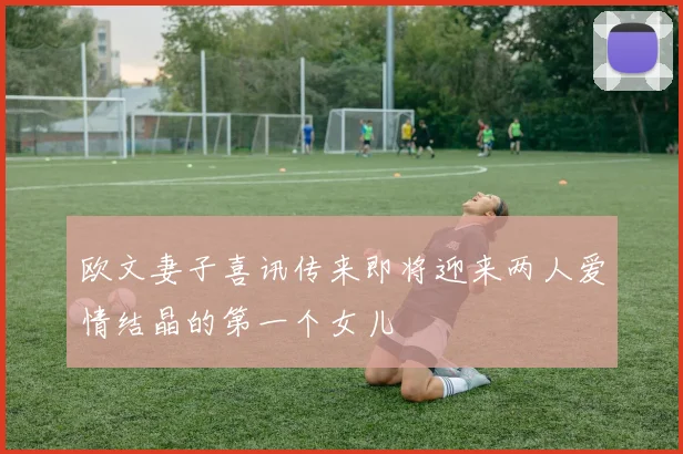 欧文妻子喜讯传来即将迎来两人爱情结晶的第一个女儿