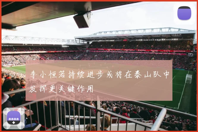 李小恒若持续进步或将在泰山队中发挥更关键作用