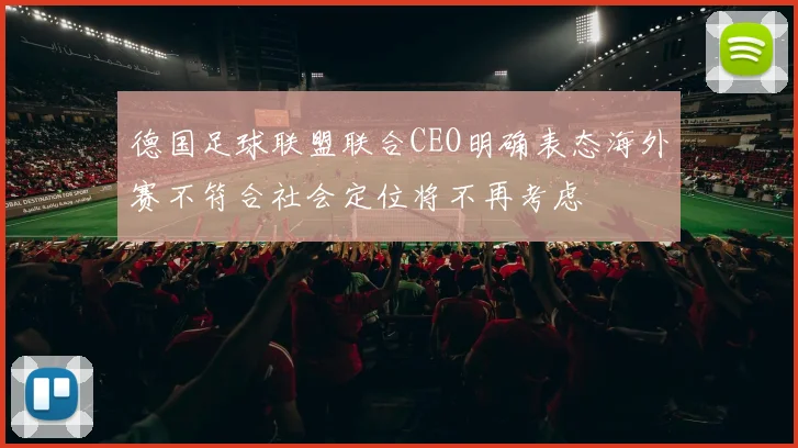 德国足球联盟联合CEO明确表态海外赛不符合社会定位将不再考虑