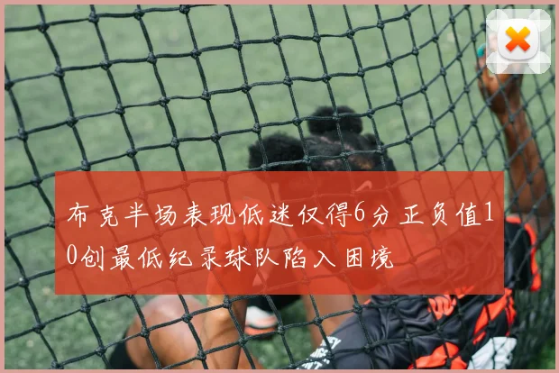 布克半场表现低迷仅得6分正负值10创最低纪录球队陷入困境