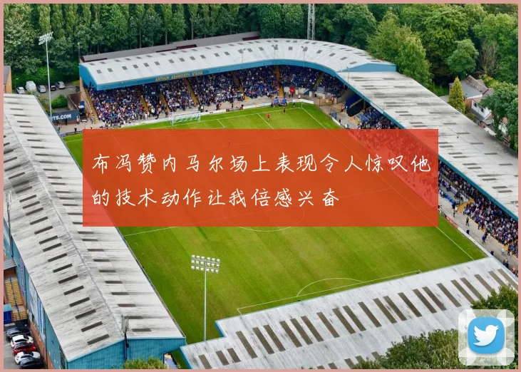 布冯赞内马尔场上表现令人惊叹他的技术动作让我倍感兴奋