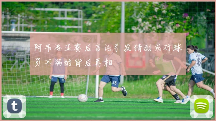 阿韦洛亚赛后言论引发猜测或对球员不满的背后真相