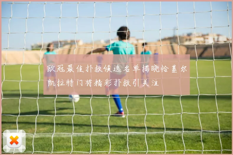 欧冠最佳扑救候选名单揭晓恰基尔凯拉特门将精彩扑救引关注