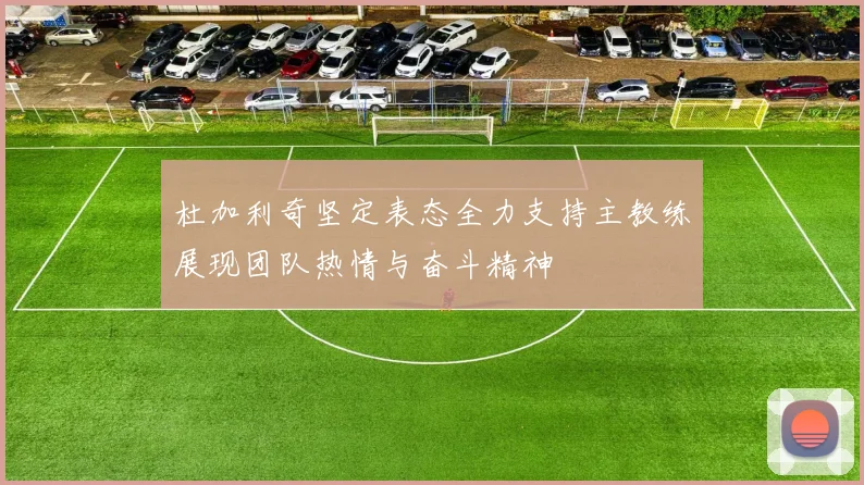 杜加利奇坚定表态全力支持主教练展现团队热情与奋斗精神