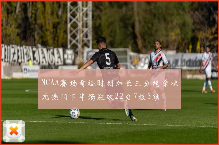 NCAA赛场奇迹时刻加长三分绝杀状元热门下半场狂砍22分7板5助