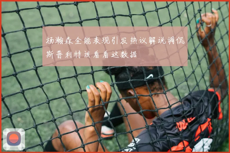 杨瀚森全能表现引发热议解说调侃斯普利特该看看这数据